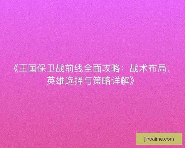 《王国保卫战前线全面攻略：战术布局、英雄选择与策略详解》