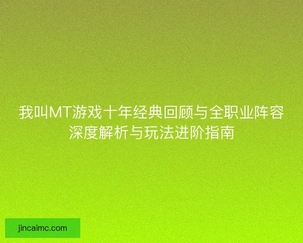 我叫MT游戏十年经典回顾与全职业阵容深度解析与玩法进阶指南