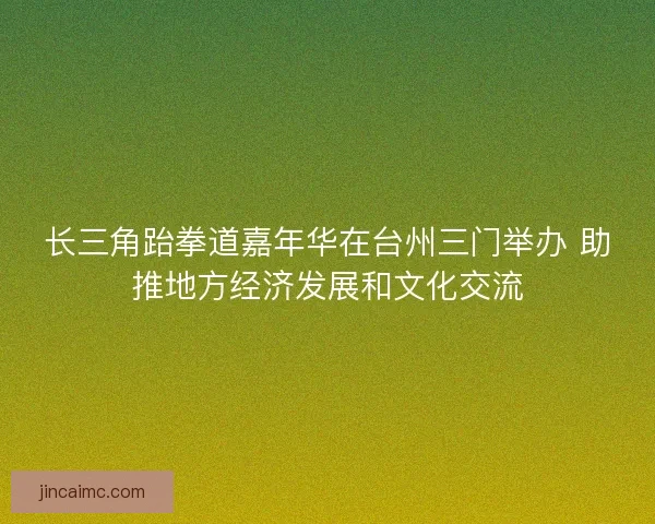长三角跆拳道嘉年华在台州三门举办 助推地方经济发展和文化交流