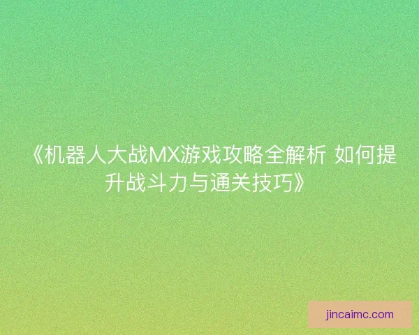 《机器人大战MX游戏攻略全解析 如何提升战斗力与通关技巧》