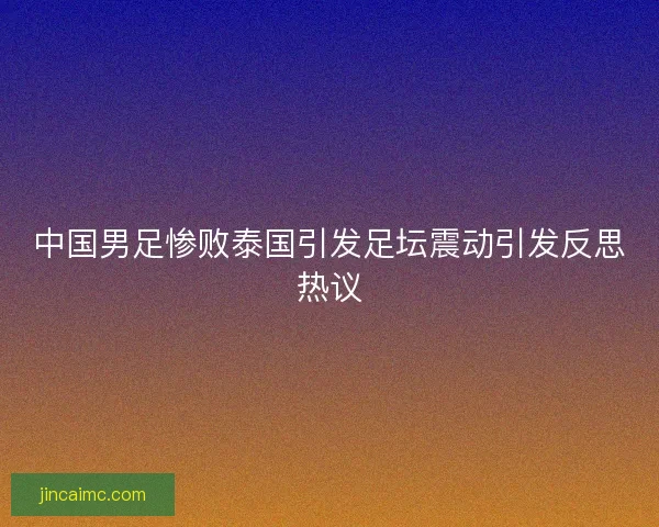 中国男足惨败泰国引发足坛震动引发反思热议