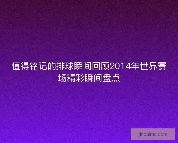 值得铭记的排球瞬间回顾2014年世界赛场精彩瞬间盘点