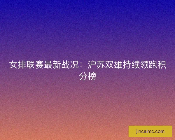 女排联赛最新战况：沪苏双雄持续领跑积分榜