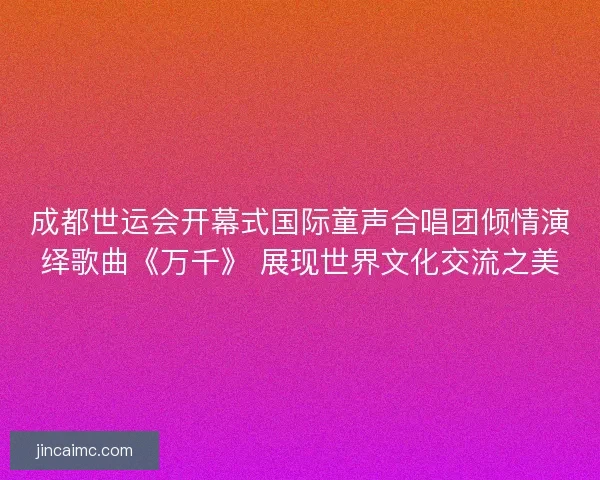 成都世运会开幕式国际童声合唱团倾情演绎歌曲《万千》 展现世界文化交流之美