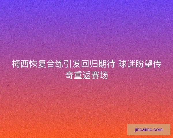 梅西恢复合练引发回归期待 球迷盼望传奇重返赛场