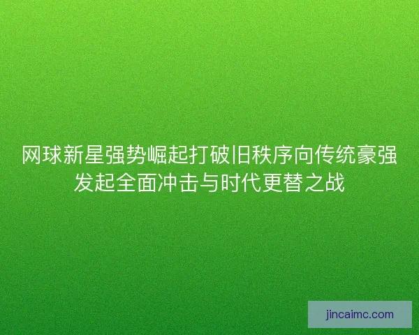 网球新星强势崛起打破旧秩序向传统豪强发起全面冲击与时代更替之战