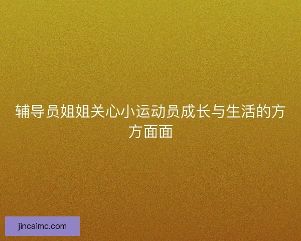 辅导员姐姐关心小运动员成长与生活的方方面面