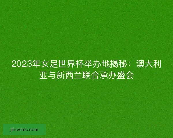 2023年女足世界杯举办地揭秘：澳大利亚与新西兰联合承办盛会