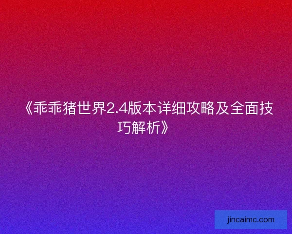 《乖乖猪世界2.4版本详细攻略及全面技巧解析》