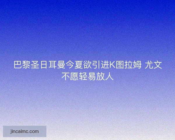 巴黎圣日耳曼今夏欲引进K图拉姆 尤文不愿轻易放人