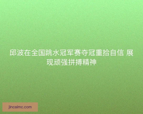 邱波在全国跳水冠军赛夺冠重拾自信 展现顽强拼搏精神