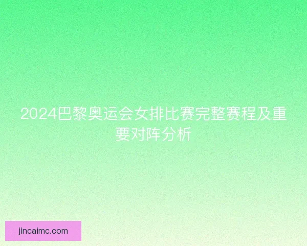 2024巴黎奥运会女排比赛完整赛程及重要对阵分析