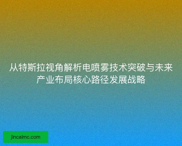 从特斯拉视角解析电喷雾技术突破与未来产业布局核心路径发展战略