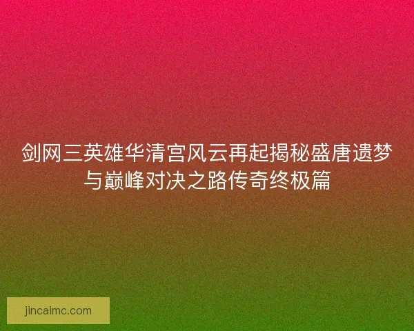 剑网三英雄华清宫风云再起揭秘盛唐遗梦与巅峰对决之路传奇终极篇