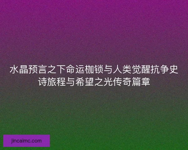 水晶预言之下命运枷锁与人类觉醒抗争史诗旅程与希望之光传奇篇章