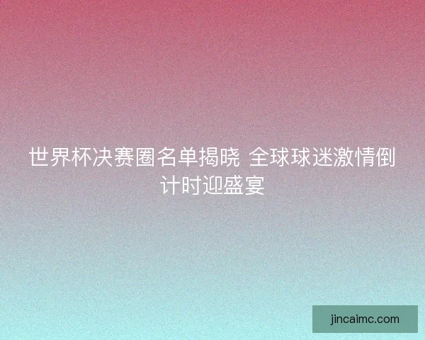 世界杯决赛圈名单揭晓 全球球迷激情倒计时迎盛宴