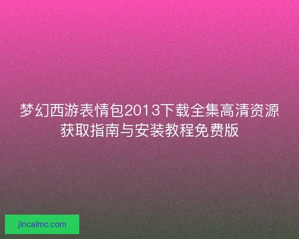梦幻西游表情包2013下载全集高清资源获取指南与安装教程免费版
