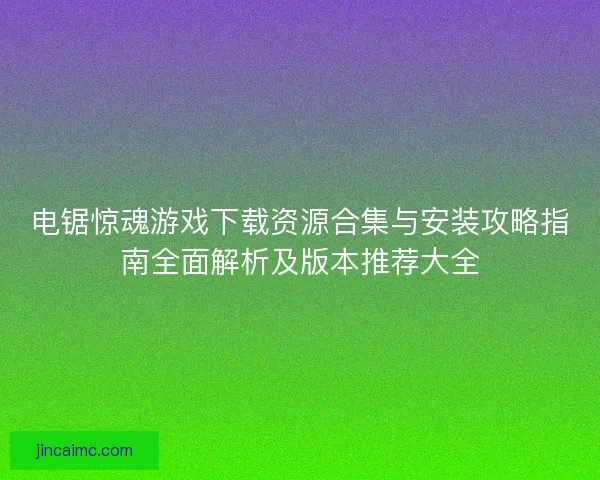 电锯惊魂游戏下载资源合集与安装攻略指南全面解析及版本推荐大全