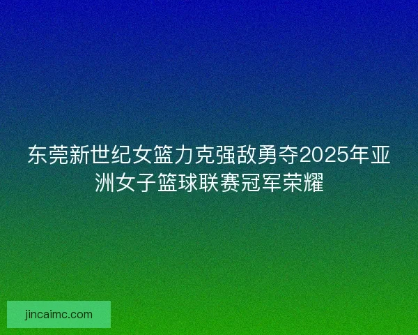东莞新世纪女篮力克强敌勇夺2025年亚洲女子篮球联赛冠军荣耀