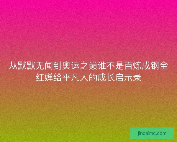 从默默无闻到奥运之巅谁不是百炼成钢全红婵给平凡人的成长启示录