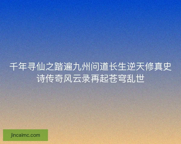千年寻仙之踏遍九州问道长生逆天修真史诗传奇风云录再起苍穹乱世