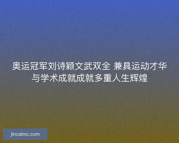 奥运冠军刘诗颖文武双全 兼具运动才华与学术成就成就多重人生辉煌