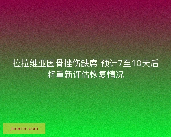 拉拉维亚因骨挫伤缺席 预计7至10天后将重新评估恢复情况
