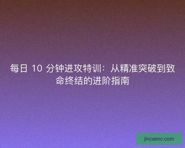 每日 10 分钟进攻特训：从精准突破到致命终结的进阶指南