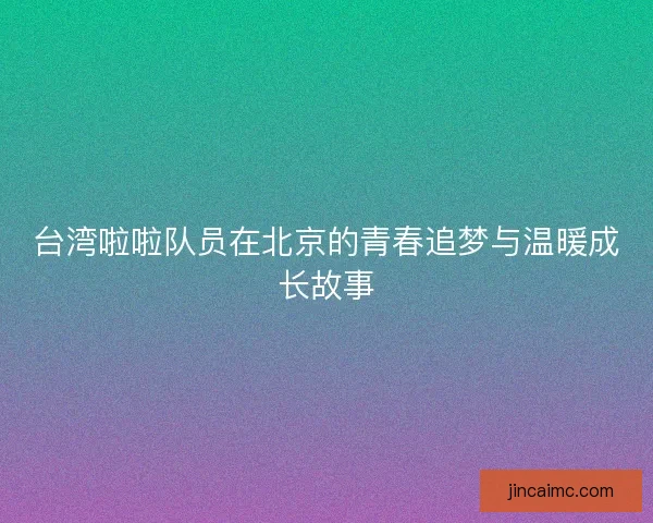 台湾啦啦队员在北京的青春追梦与温暖成长故事
