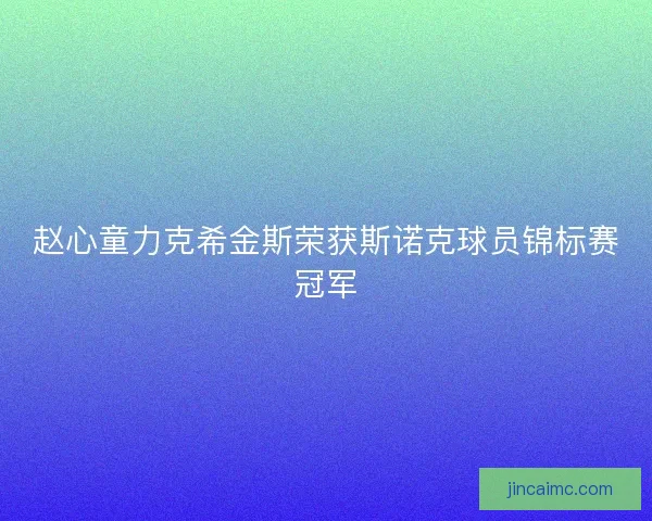 赵心童力克希金斯荣获斯诺克球员锦标赛冠军