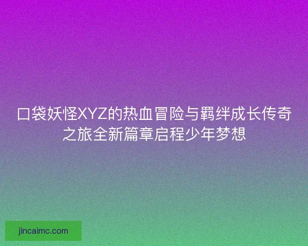 口袋妖怪XYZ的热血冒险与羁绊成长传奇之旅全新篇章启程少年梦想