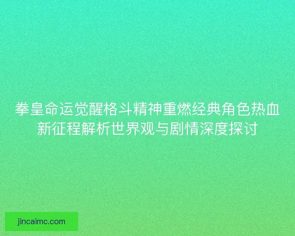 拳皇命运觉醒格斗精神重燃经典角色热血新征程解析世界观与剧情深度探讨