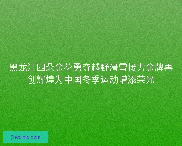 黑龙江四朵金花勇夺越野滑雪接力金牌再创辉煌为中国冬季运动增添荣光