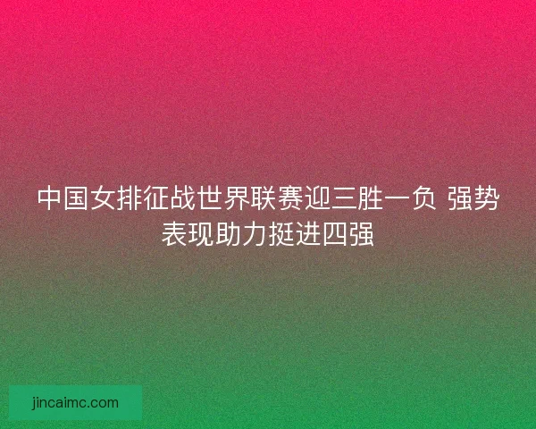 中国女排征战世界联赛迎三胜一负 强势表现助力挺进四强