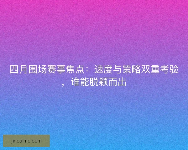 四月围场赛事焦点：速度与策略双重考验，谁能脱颖而出