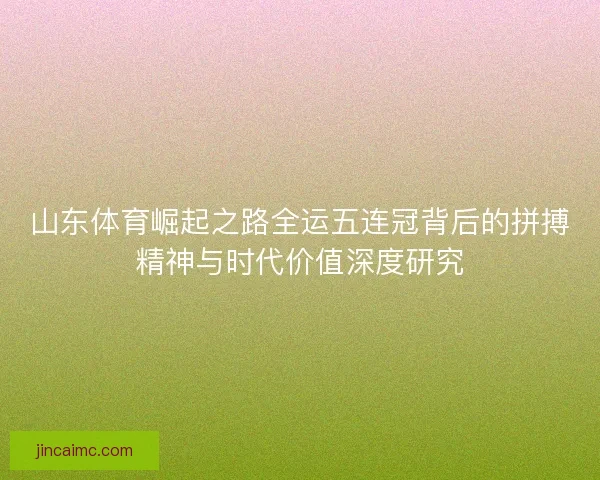 山东体育崛起之路全运五连冠背后的拼搏精神与时代价值深度研究