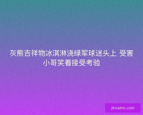 灰熊吉祥物冰淇淋浇绿军球迷头上 受害小哥笑着接受考验