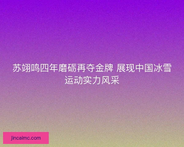 苏翊鸣四年磨砺再夺金牌 展现中国冰雪运动实力风采