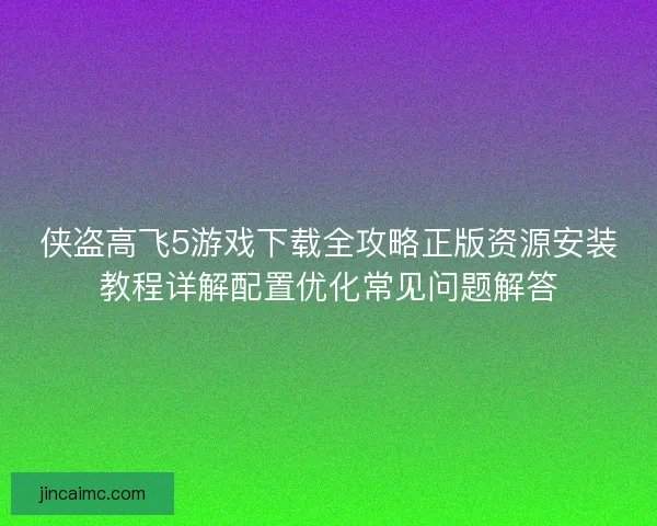 侠盗高飞5游戏下载全攻略正版资源安装教程详解配置优化常见问题解答