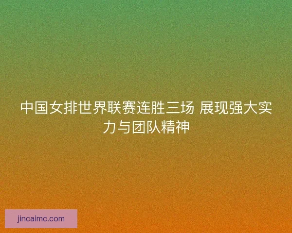 中国女排世界联赛连胜三场 展现强大实力与团队精神