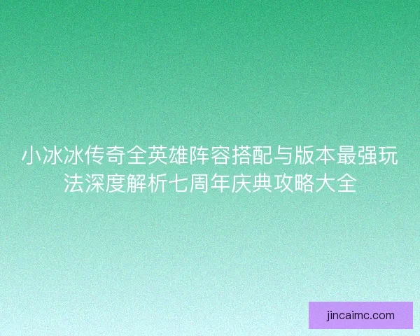 小冰冰传奇全英雄阵容搭配与版本最强玩法深度解析七周年庆典攻略大全