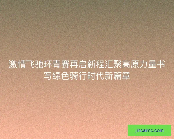 激情飞驰环青赛再启新程汇聚高原力量书写绿色骑行时代新篇章